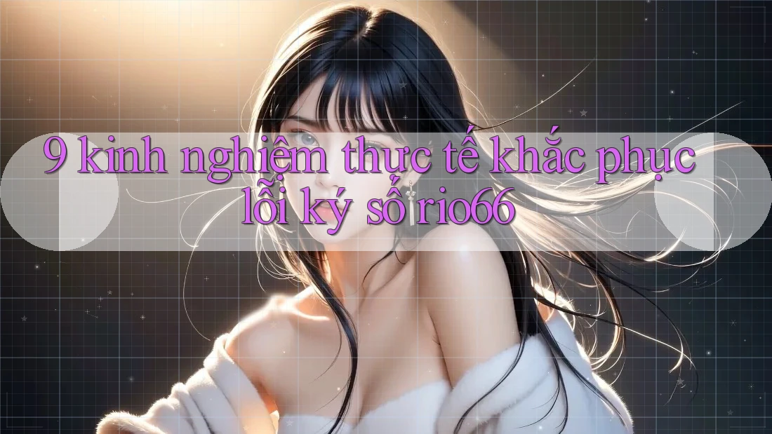 9 kinh nghiệm thực tế khắc phục lỗi ký số rio66 9 kinh nghiệm thực tế khắc phục lỗi ký số rio66
