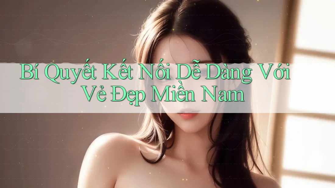 Bí Quyết Kết Nối Dễ Dàng Với Vẻ Đẹp Miền Nam