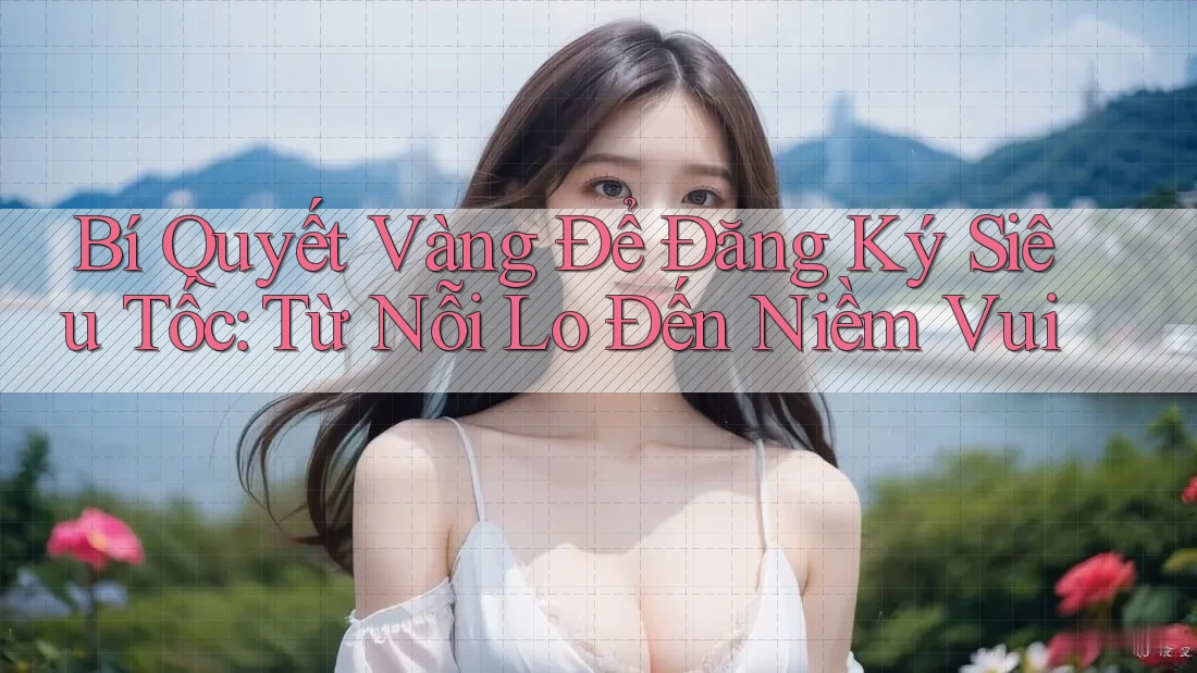 Bí Quyết Vàng Để Đăng Ký Siêu Tốc: Từ Nỗi Lo Đến Niềm Vui
