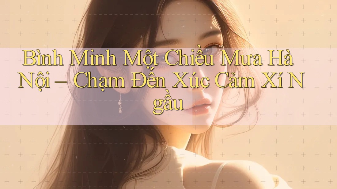 Bình Minh Một Chiều Mưa Hà Nội – Chạm Đến Xúc Cảm Xí Ngầu Bình Minh Một Chiều Mưa Hà Nội – Chạm Đến Xúc Cảm Xí Ngầu