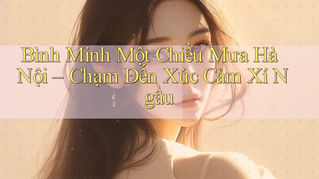 Bình Minh Một Chiều Mưa Hà Nội – Chạm Đến Xúc Cảm Xí Ngầu Bình Minh Một Chiều Mưa Hà Nội – Chạm Đến Xúc Cảm Xí Ngầu