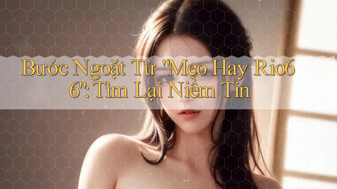 Bước Ngoặt Từ “Mẹo Hay Rio66”: Tìm Lại Niềm Tin Bước Ngoặt Từ “Mẹo Hay Rio66”: Tìm Lại Niềm Tin