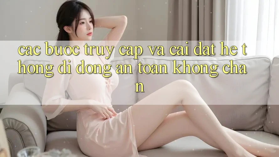 Các bước Truy Cập Và Cài đặt Hệ thống di động An Toàn Không Chặn