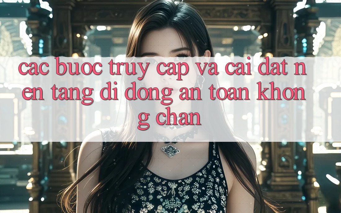 Các bước Truy Cập Và Cài đặt Nền tảng di động An Toàn Không Chặn Các bước Truy Cập Và Cài đặt Nền tảng di động An Toàn Không Chặn