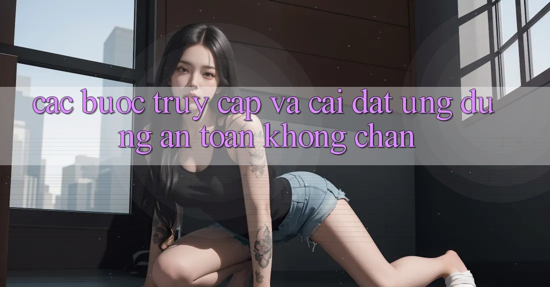 Các bước Truy Cập Và Cài đặt Ứng Dụng An Toàn Không Chặn