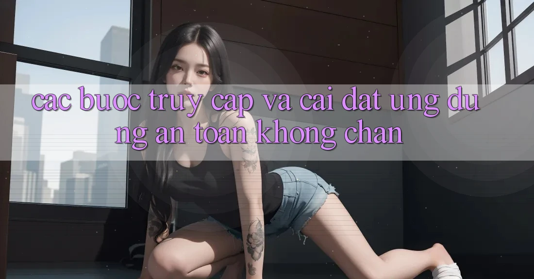 Các bước Truy Cập Và Cài đặt Ứng Dụng An Toàn Không Chặn