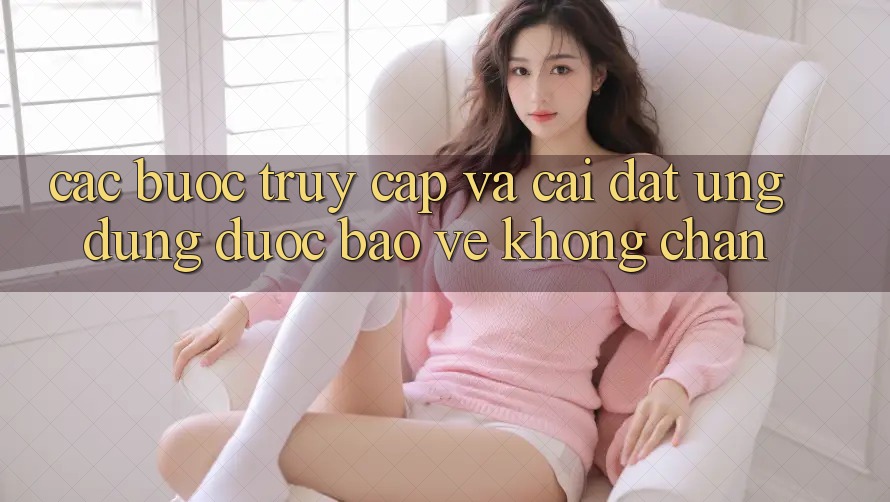 Các bước Truy Cập Và Cài đặt Ứng Dụng Được bảo vệ Không Chặn