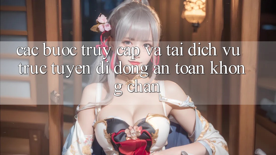 Các bước Truy Cập Và Tải Dịch vụ trực tuyến di động An Toàn Không Chặn Các bước Truy Cập Và Tải Dịch vụ trực tuyến di động An Toàn Không Chặn