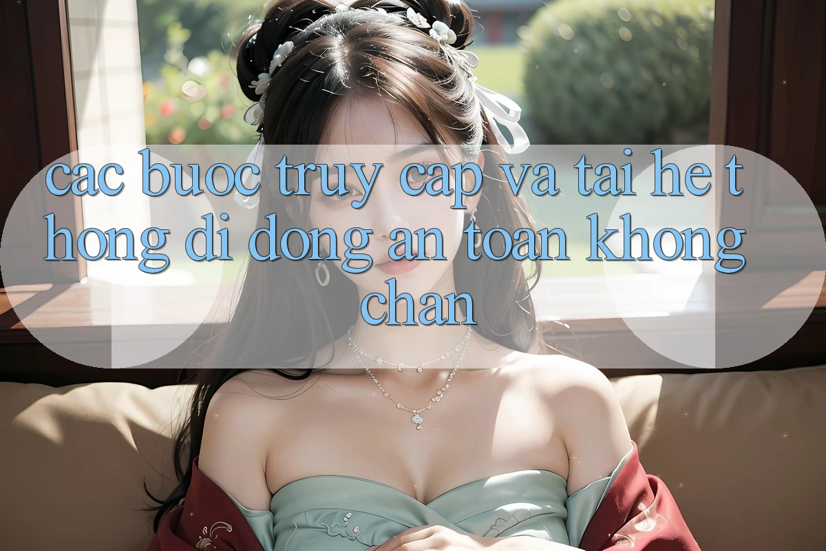 Các bước Truy Cập Và Tải Hệ thống di động An Toàn Không Chặn Các bước Truy Cập Và Tải Hệ thống di động An Toàn Không Chặn