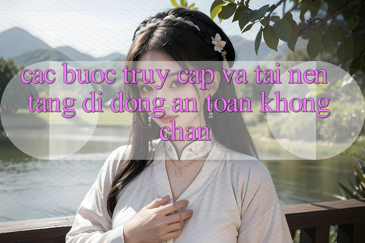 Các bước Truy Cập Và Tải Nền tảng di động An Toàn Không Chặn Các bước Truy Cập Và Tải Nền tảng di động An Toàn Không Chặn