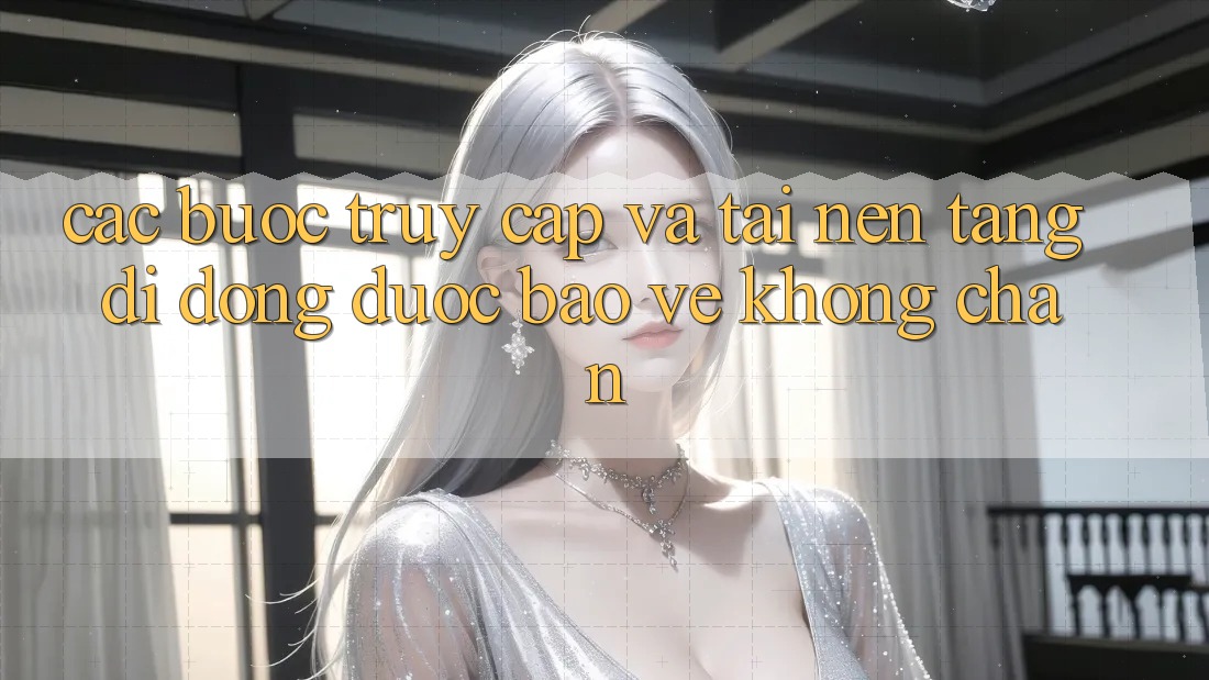 Các bước Truy Cập Và Tải Nền tảng di động Được bảo vệ Không Chặn Các bước Truy Cập Và Tải Nền tảng di động Được bảo vệ Không Chặn