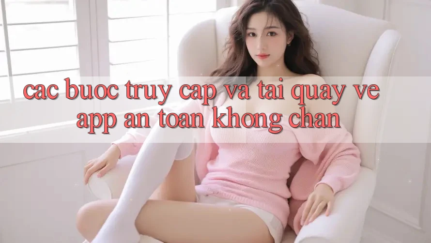 Các bước Truy Cập Và Tải quay về App An Toàn Không Chặn