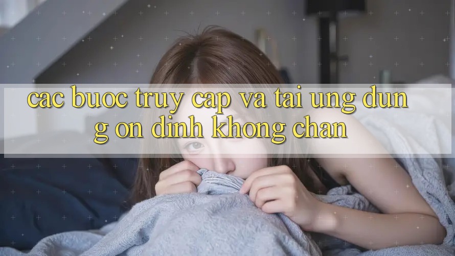 Các bước Truy Cập Và Tải Ứng Dụng Ổn định Không Chặn