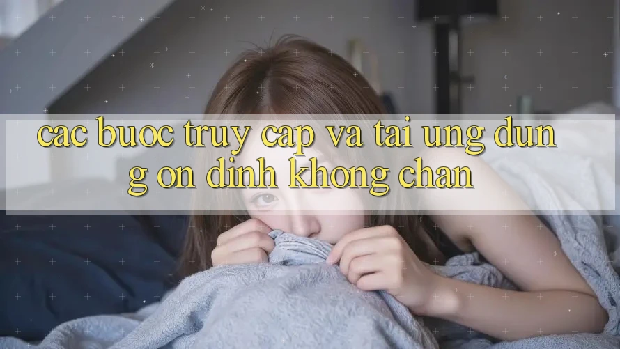 Các bước Truy Cập Và Tải Ứng Dụng Ổn định Không Chặn