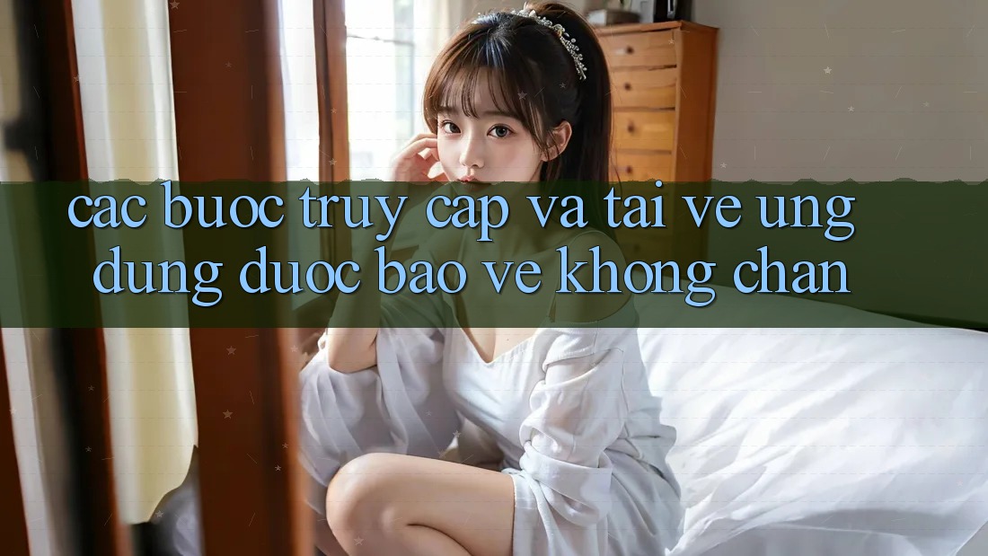 Các bước Truy Cập Và Tải về Ứng Dụng Được bảo vệ Không Chặn