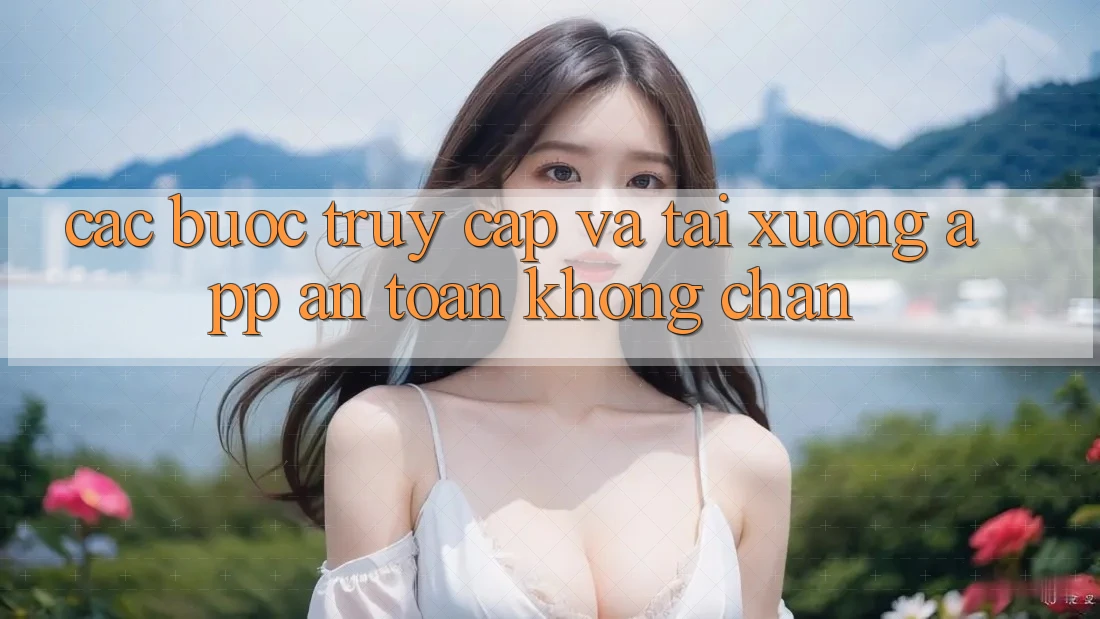 Các bước Truy Cập Và Tải xuống App An toàn Không Chặn