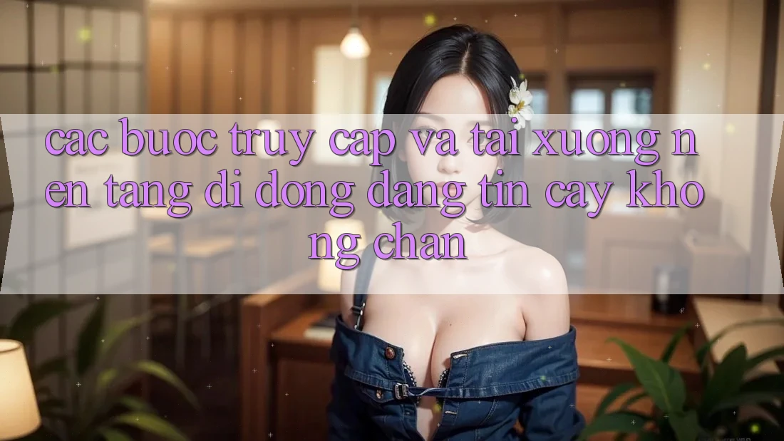 Các bước Truy Cập Và Tải xuống Nền tảng di động Đáng tin cậy Không Chặn