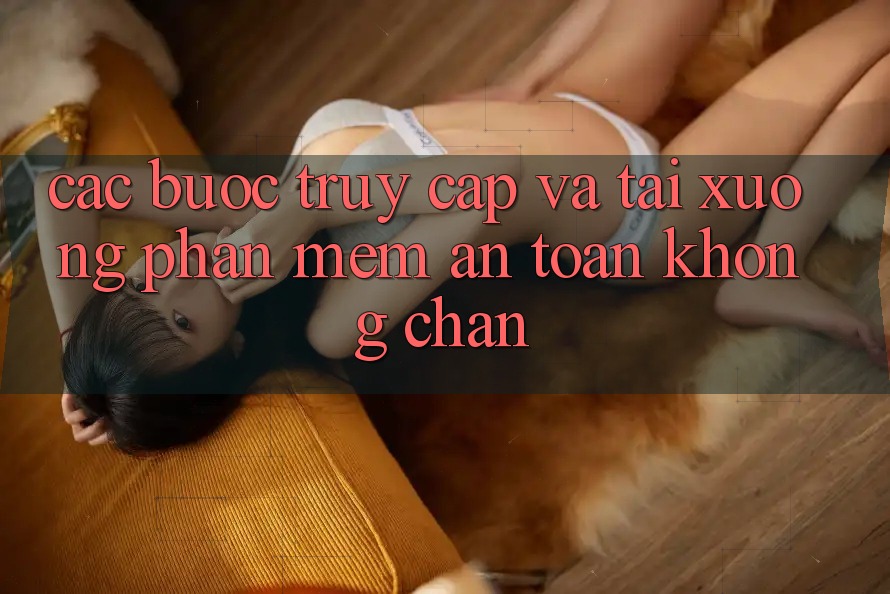 Các bước Truy Cập Và Tải xuống Phần mềm An Toàn Không Chặn