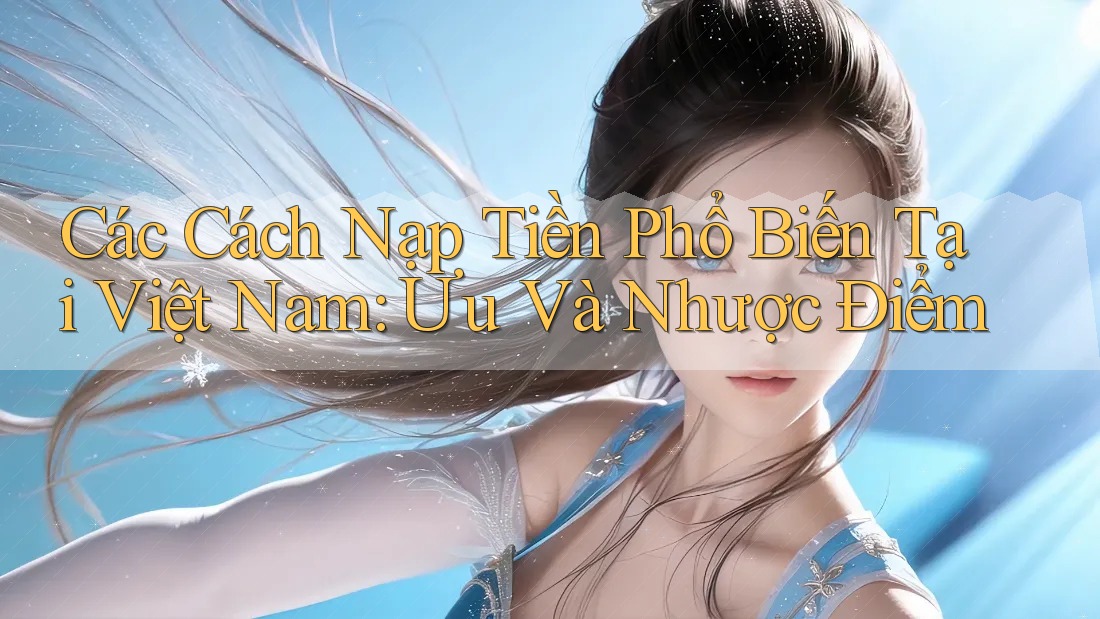 Các Cách Nạp Tiền Phổ Biến Tại Việt Nam: Ưu Và Nhược Điểm Các Cách Nạp Tiền Phổ Biến Tại Việt Nam: Ưu Và Nhược Điểm