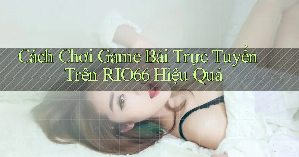 cách chơi game bài trực tuyến trên rio66 hiệu quả