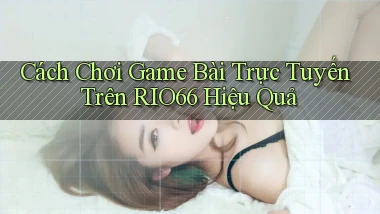 cách chơi game bài trực tuyến trên rio66 hiệu quả