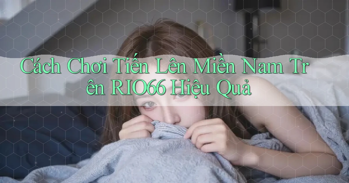 cách chơi tiến lên miền nam trên rio66 hiệu quả