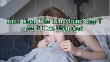cách chơi tiến lên miền nam trên rio66 hiệu quả