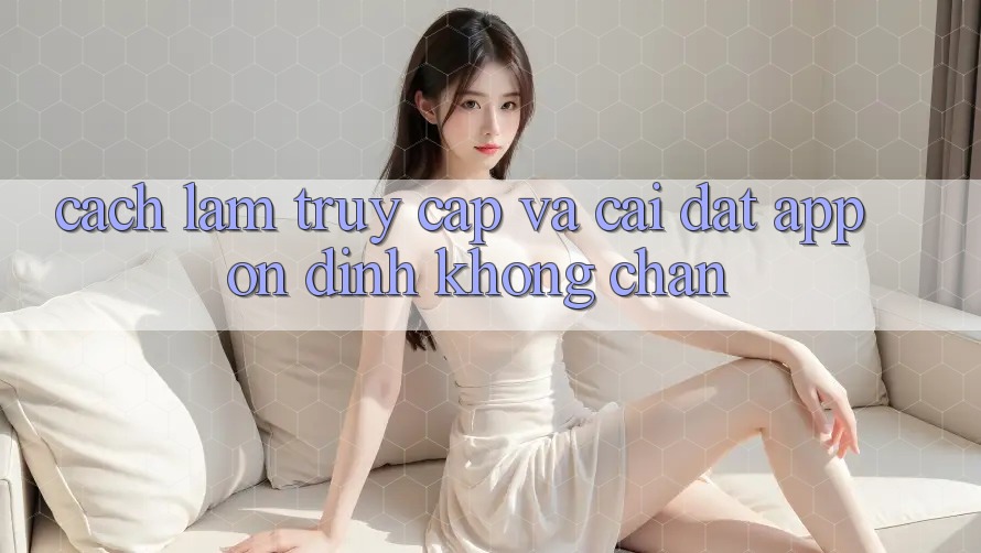 Cách làm Truy Cập Và Cài đặt App Ổn định Không Chặn Cách làm Truy Cập Và Cài đặt App Ổn định Không Chặn