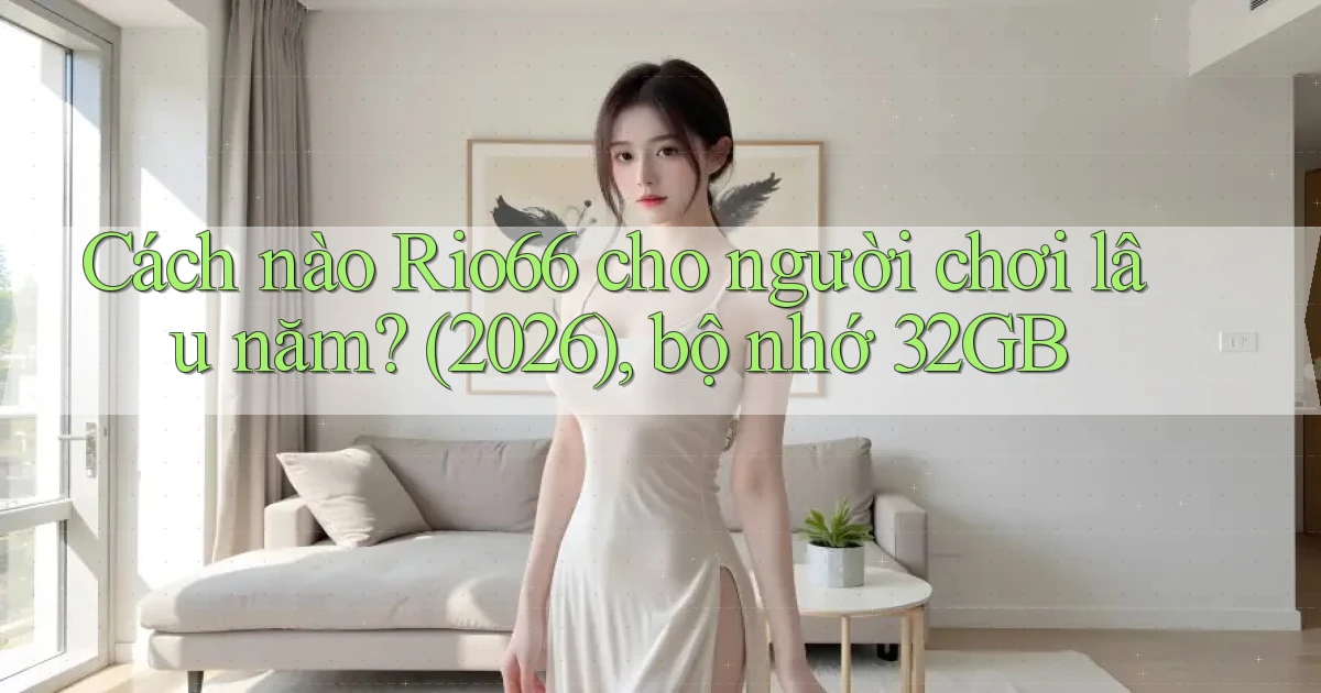 Cách nào Rio66 cho người chơi lâu năm (2026), bộ nhớ 32GB