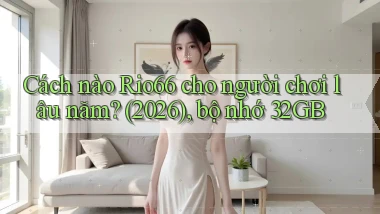 Cách nào Rio66 cho người chơi lâu năm (2026), bộ nhớ 32GB