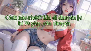 Cách nào rio66 khi di chuyển chỉ 30 giây, câu chuyện