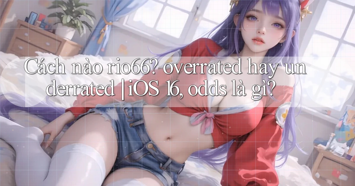 Cách nào rio66 overrated hay underrated iOS 16, odds là gì
