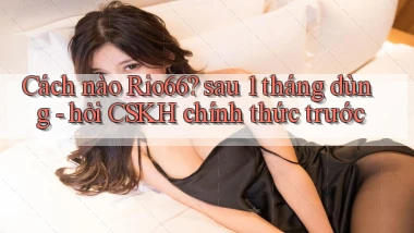 Cách nào Rio66 sau 1 tháng dùng   hỏi CSKH chính thức trước