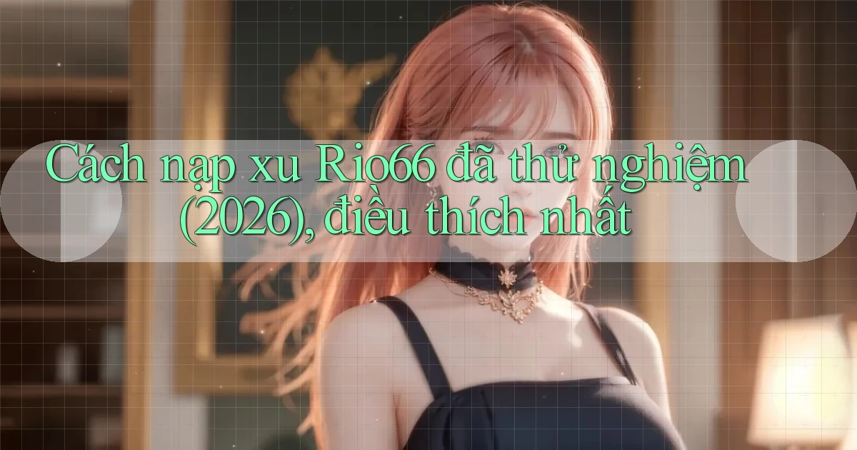 Cách nạp xu Rio66 đã thử nghiệm (2026), điều thích nhất