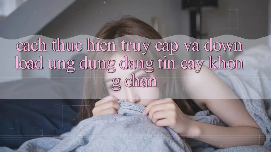 Cách thực hiện Truy Cập Và Download Ứng Dụng Đáng tin cậy Không Chặn