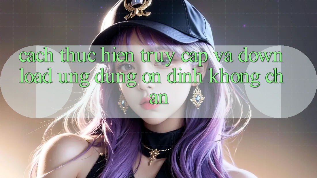 Cách thực hiện Truy Cập Và Download Ứng Dụng Ổn định Không Chặn