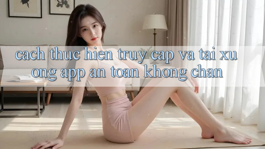 Cách thực hiện Truy Cập Và Tải xuống App An toàn Không Chặn Cách thực hiện Truy Cập Và Tải xuống App An toàn Không Chặn