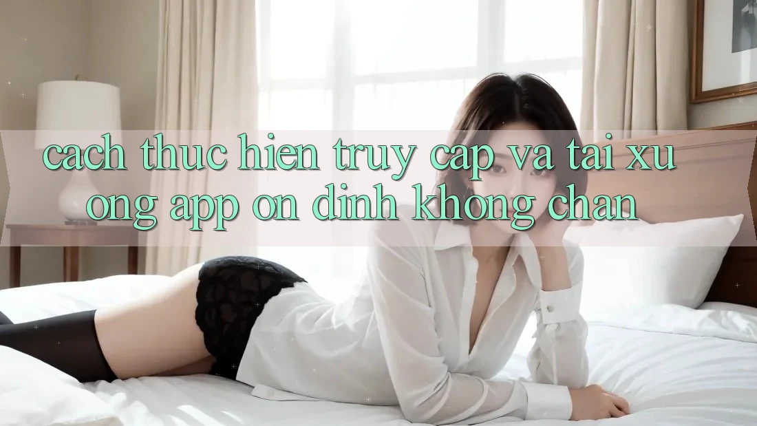 Cách thực hiện Truy Cập Và Tải xuống App Ổn định Không Chặn