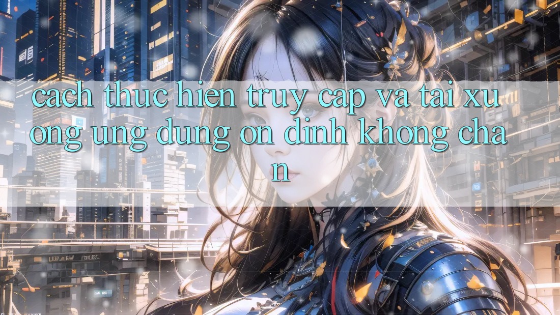 Cách thực hiện Truy Cập Và Tải xuống Ứng Dụng Ổn định Không Chặn