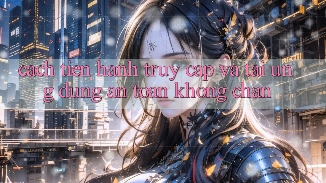 Cách tiến hành Truy Cập Và Tải Ứng Dụng An Toàn Không Chặn Cách tiến hành Truy Cập Và Tải Ứng Dụng An Toàn Không Chặn