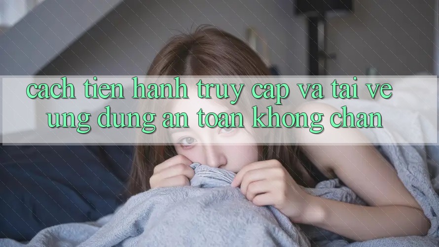 Cách tiến hành Truy Cập Và Tải về Ứng Dụng An toàn Không Chặn