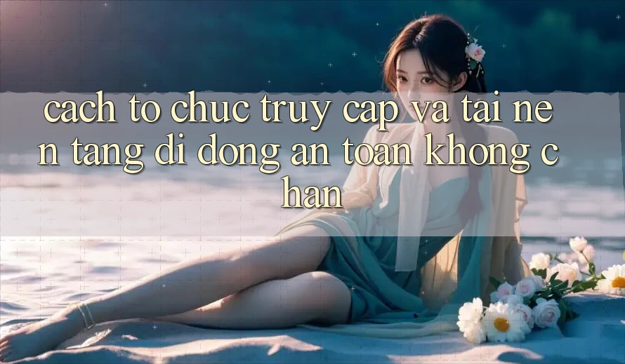 Cách tổ chức Truy Cập Và Tải Nền tảng di động An Toàn Không Chặn