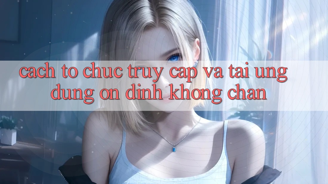 Cách tổ chức Truy Cập Và Tải Ứng Dụng Ổn định Không Chặn Cách tổ chức Truy Cập Và Tải Ứng Dụng Ổn định Không Chặn