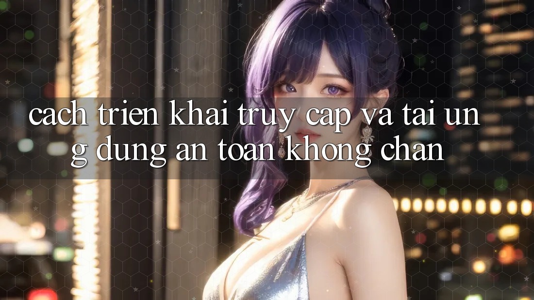 Cách triển khai Truy Cập Và Tải Ứng Dụng An Toàn Không Chặn