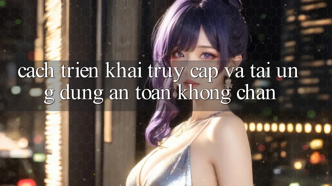 Cách triển khai Truy Cập Và Tải Ứng Dụng An Toàn Không Chặn