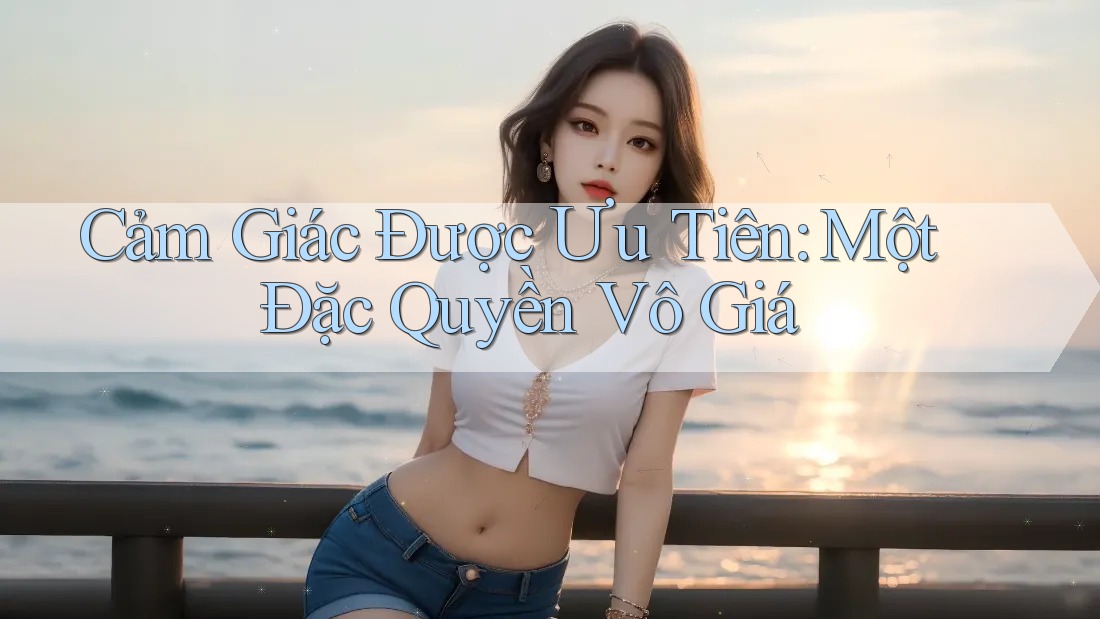 Cảm Giác Được Ưu Tiên: Một Đặc Quyền Vô Giá