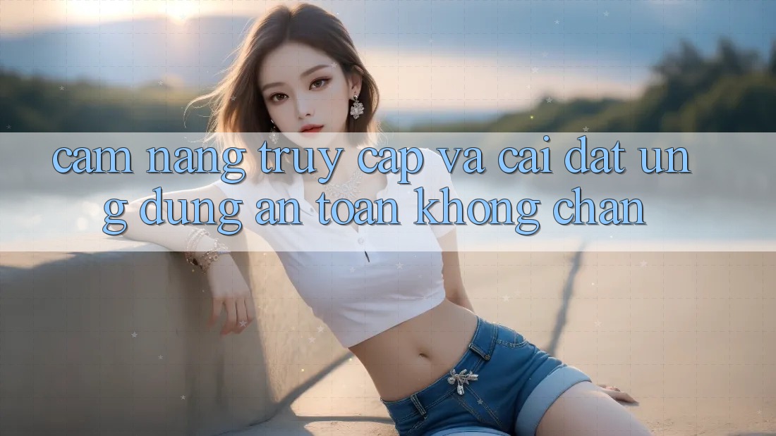 Cẩm nang Truy Cập Và Cài đặt Ứng Dụng An Toàn Không Chặn Cẩm nang Truy Cập Và Cài đặt Ứng Dụng An Toàn Không Chặn