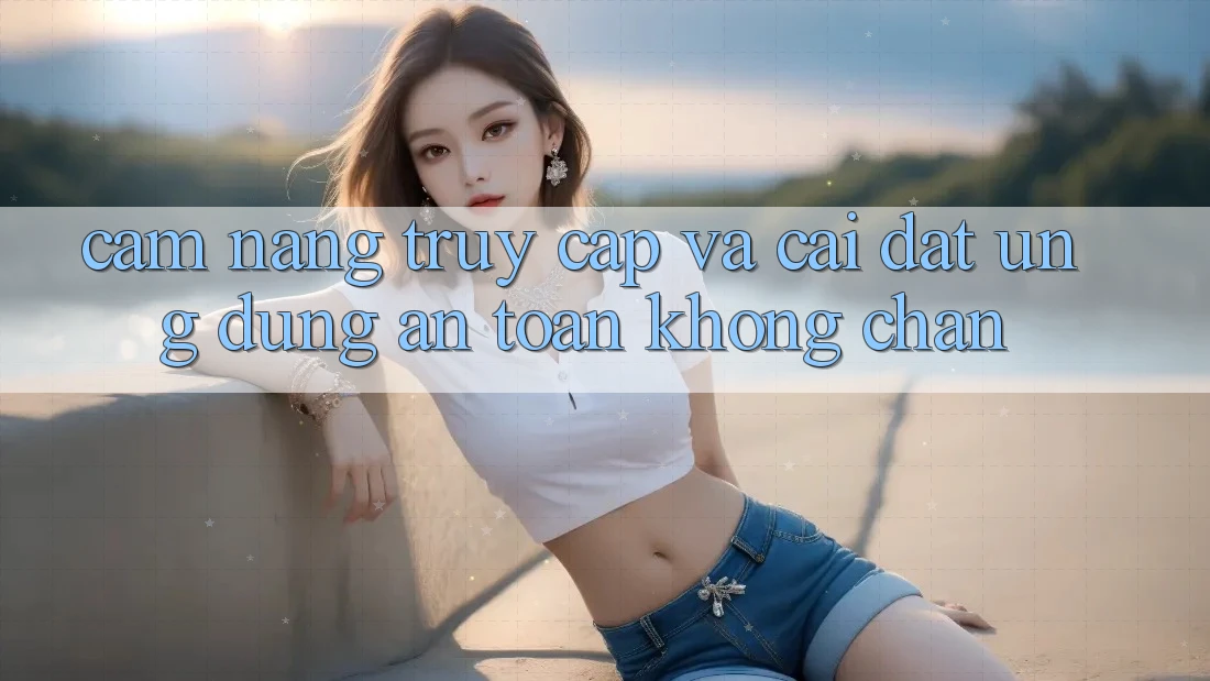 Cẩm nang Truy Cập Và Cài đặt Ứng Dụng An Toàn Không Chặn Cẩm nang Truy Cập Và Cài đặt Ứng Dụng An Toàn Không Chặn