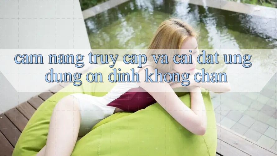 Cẩm nang Truy Cập Và Cài đặt Ứng Dụng Ổn định Không Chặn