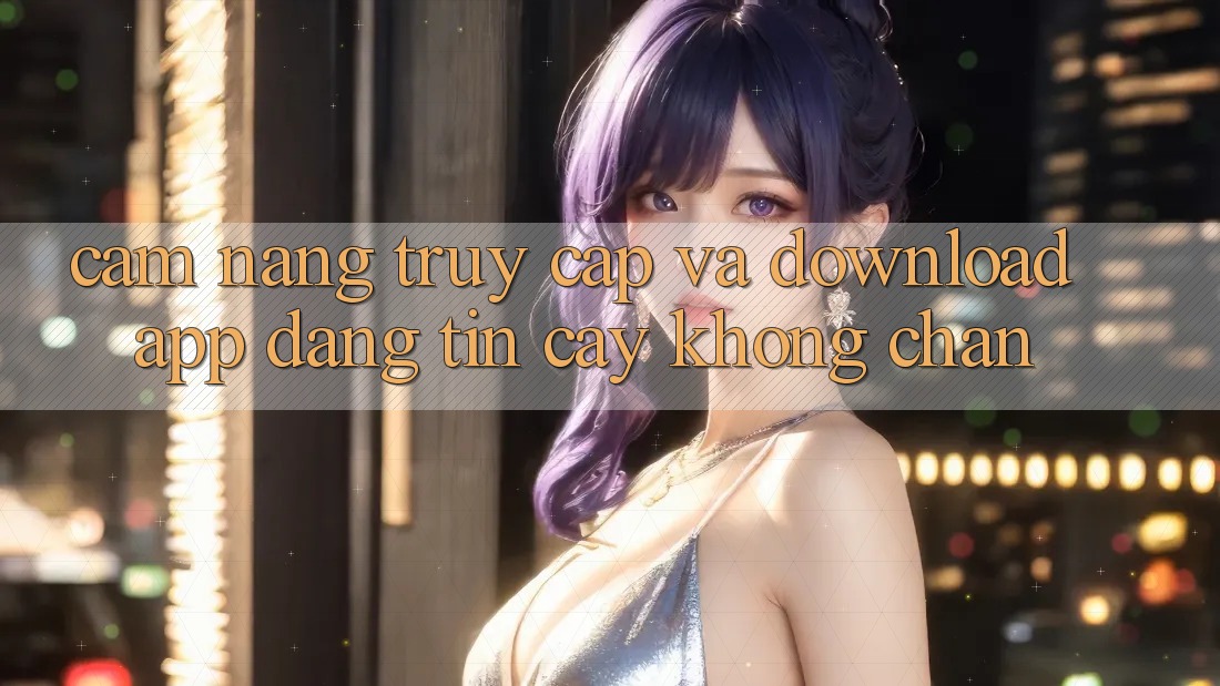 Cẩm nang Truy Cập Và Download App Đáng tin cậy Không Chặn Cẩm nang Truy Cập Và Download App Đáng tin cậy Không Chặn